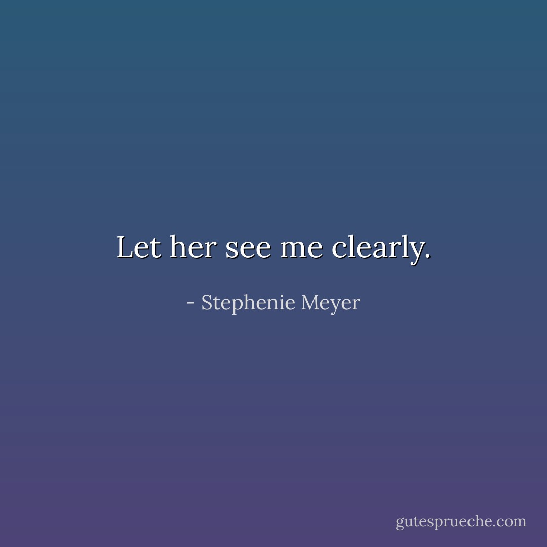 Let her see me clearly. - Stephenie Meyer