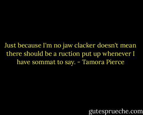 Just because I'm no jaw clacker doesn't mean there should be a ruction put up whenever I have sommat to say. - Tamora Pierce