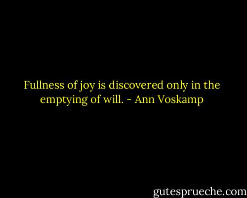 Fullness of joy is discovered only in the emptying of will. - Ann Voskamp