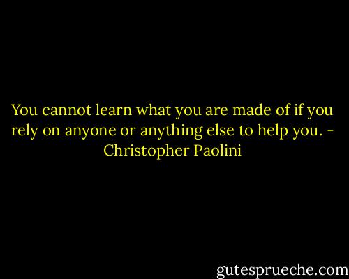 You cannot learn what you are made of if you rely on anyone or anything else to help you. - Christopher Paolini