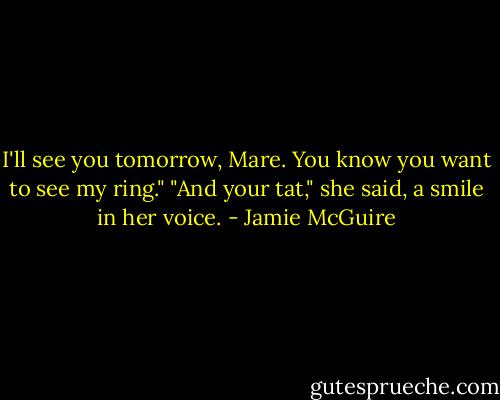 I'll see you tomorrow, Mare. You know you want to see my ring."<br />"And your tat," she said, a smile in her voice. - Jamie McGuire