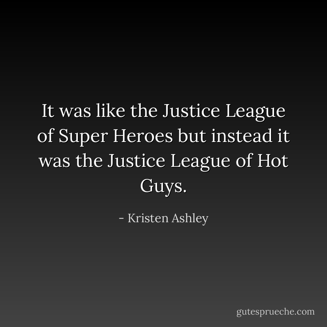 It was like the Justice League of Super Heroes but instead it was the Justice League of Hot Guys. - Kristen Ashley