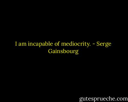 I am incapable of mediocrity. - Serge Gainsbourg