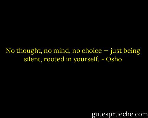 No thought, no mind, no choice — just being silent, rooted in yourself. - Osho
