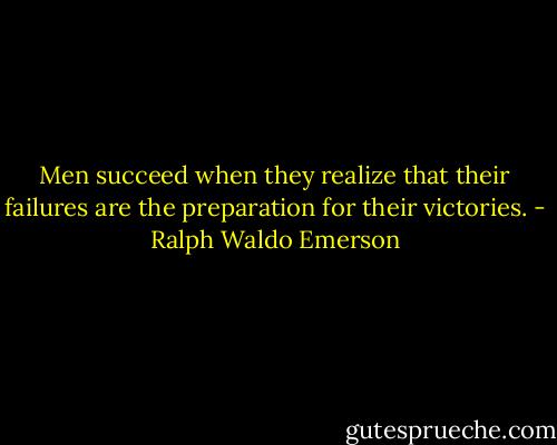 Men succeed when they realize that their failures are the preparation for their victories. - Ralph Waldo Emerson