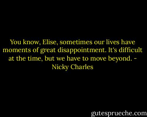 You know, Elise, sometimes our lives have moments of great disappointment. It's difficult at the time, but we have to move beyond. - Nicky Charles