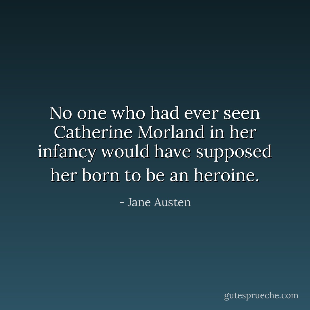 No one who had ever seen Catherine Morland in her infancy would have supposed her born to be an heroine. - Jane Austen