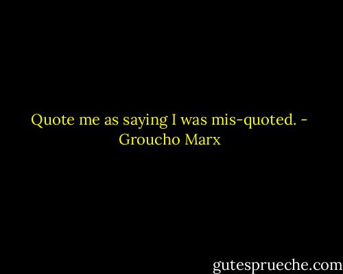 Quote me as saying I was mis-quoted. - Groucho Marx