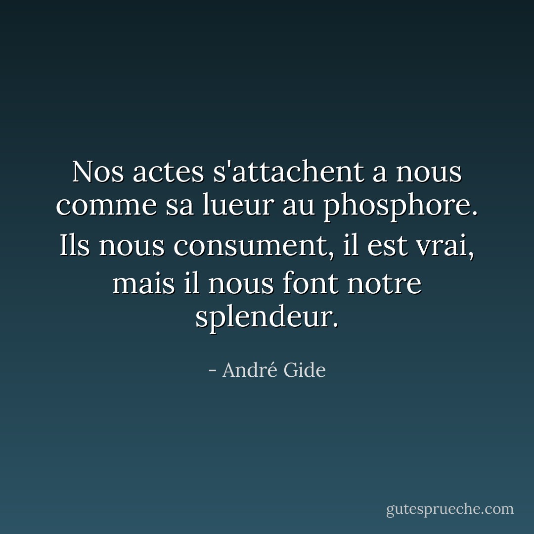 Nos actes s'attachent a nous comme sa lueur au phosphore. Ils nous consument, il est vrai, mais il nous font notre splendeur. - André Gide