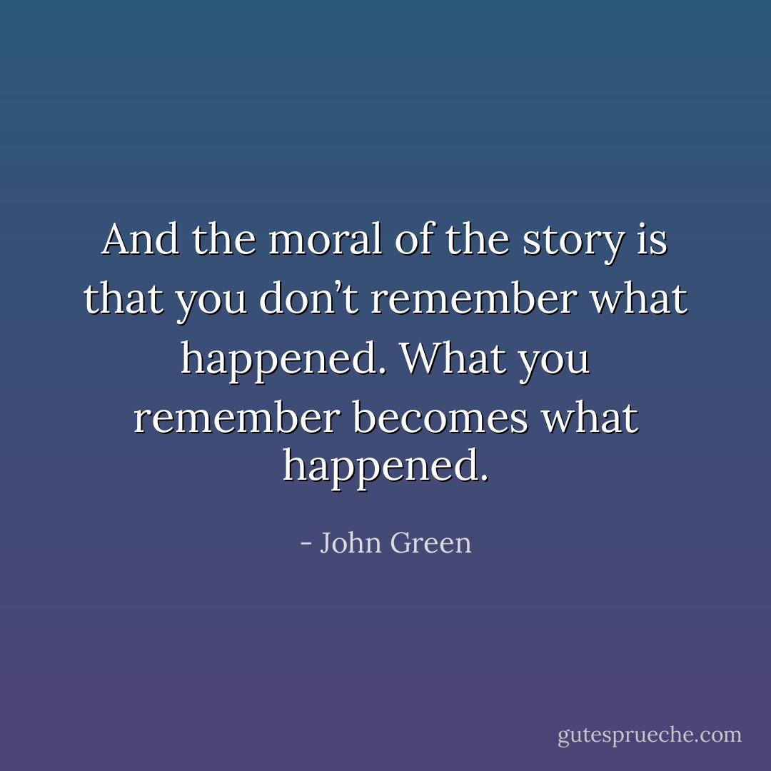 And the moral of the story is that you don’t remember what happened. What you remember becomes what happened. - John Green