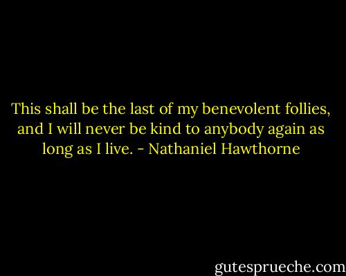 This shall be the last of my benevolent follies, and I will never be kind to anybody again as long as I live. - Nathaniel Hawthorne