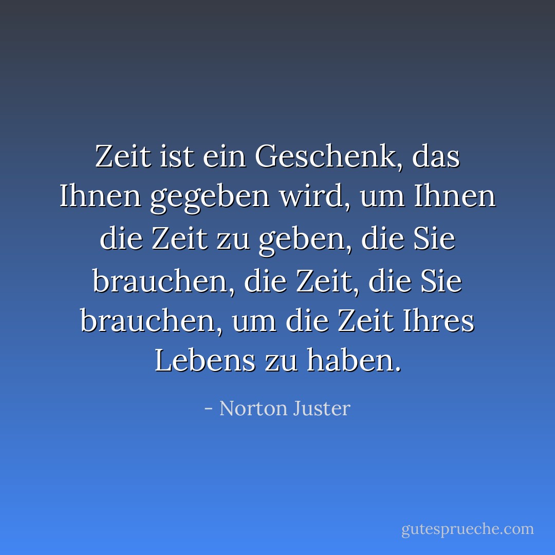 Zeit ist ein Geschenk, das Ihnen gegeben wird, um Ihnen die Zeit zu geben, die Sie brauchen, die Zeit, die Sie brauchen, um die Zeit Ihres Lebens zu haben. - Norton Juster<