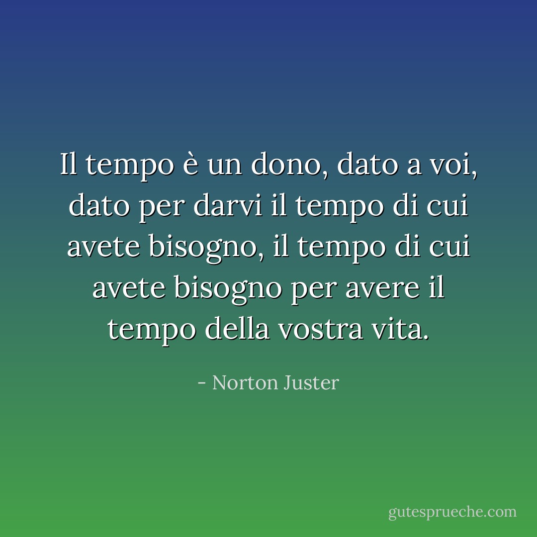Il tempo è un dono, dato a voi, dato per darvi il tempo di cui avete bisogno, il tempo di cui avete bisogno per avere il tempo della vostra vita. - Norton Juster