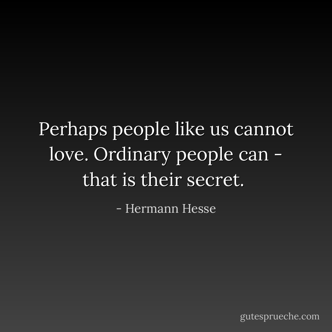 Perhaps people like us cannot love. Ordinary people can - that is their secret.  - Hermann Hesse