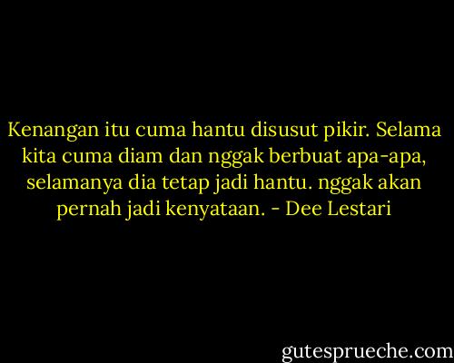 Kenangan itu cuma hantu disusut pikir. Selama kita cuma diam dan nggak berbuat apa-apa, selamanya dia tetap jadi hantu. nggak akan pernah jadi kenyataan. - Dee Lestari