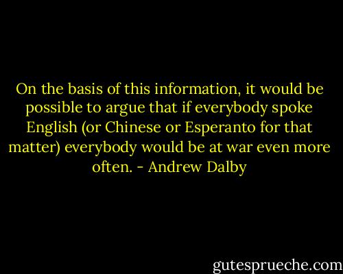On the basis of this information, it would be possible to argue that if everybody spoke English (or Chinese or Esperanto for that matter) everybody would be at war even more often. - Andrew Dalby