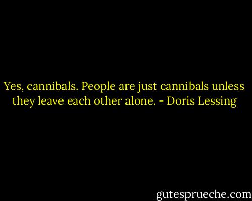 Yes, cannibals. People are just cannibals unless they leave each other alone. - Doris Lessing