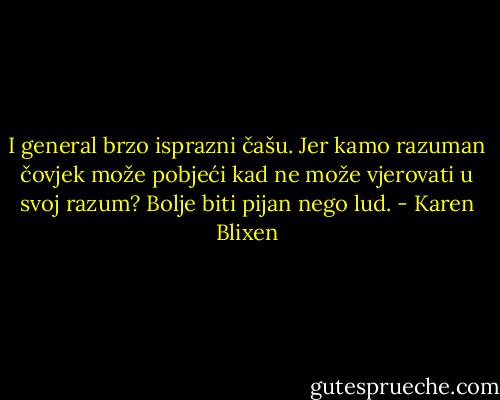 I general brzo isprazni čašu. Jer kamo razuman čovjek može pobjeći kad ne može vjerovati u svoj razum? Bolje biti pijan nego lud. - Karen Blixen