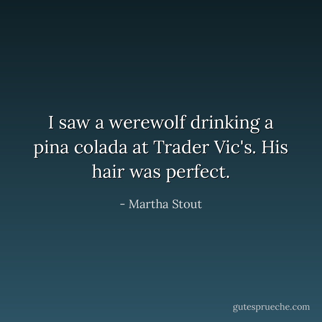 I saw a werewolf drinking a pina colada at Trader Vic's. His hair was perfect. - Martha Stout