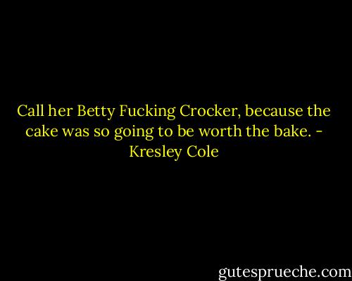 Call her Betty Fucking Crocker, because the cake was so going to be worth the bake. - Kresley Cole