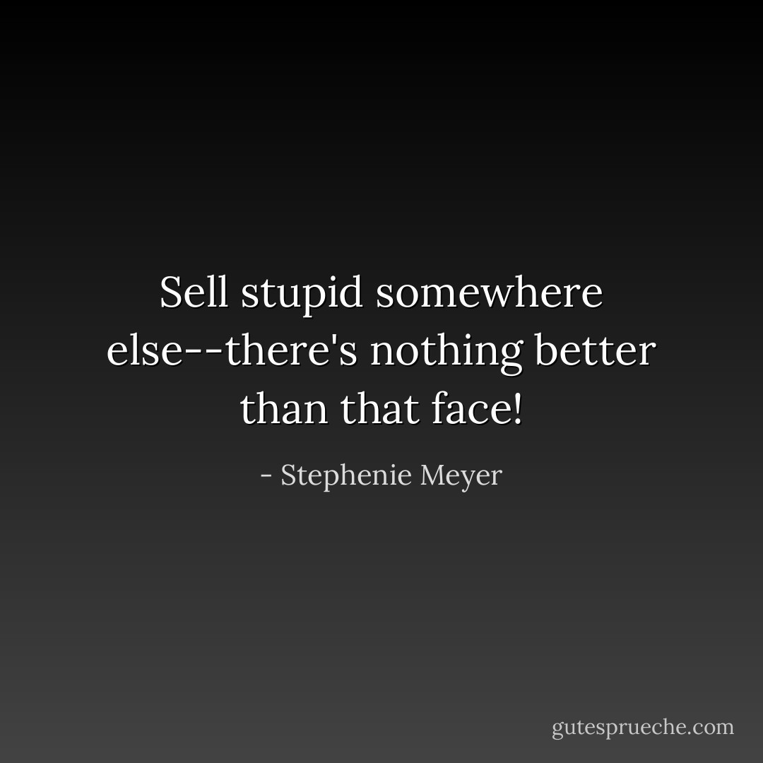 Sell stupid somewhere else--there's nothing better than that face! - Stephenie Meyer