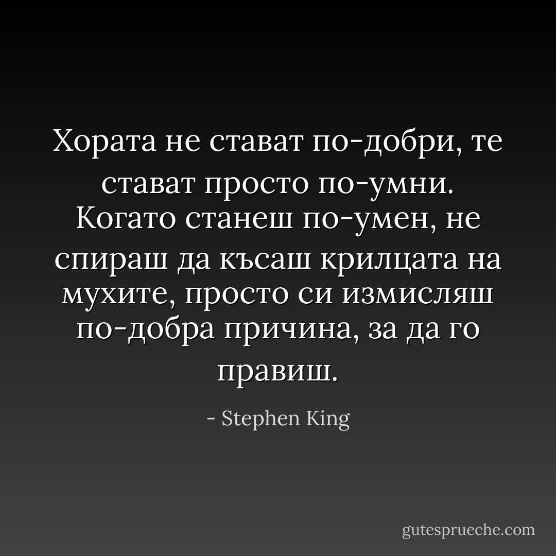 Хората не стават по-добри, те стават просто по-умни. Когато станеш по-умен, не спираш да късаш крилцата на мухите, просто си измисляш по-добра причина, за да го правиш. - Stephen King