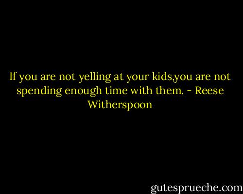 If you are not yelling at your kids,you are not spending enough time with them. - Reese Witherspoon