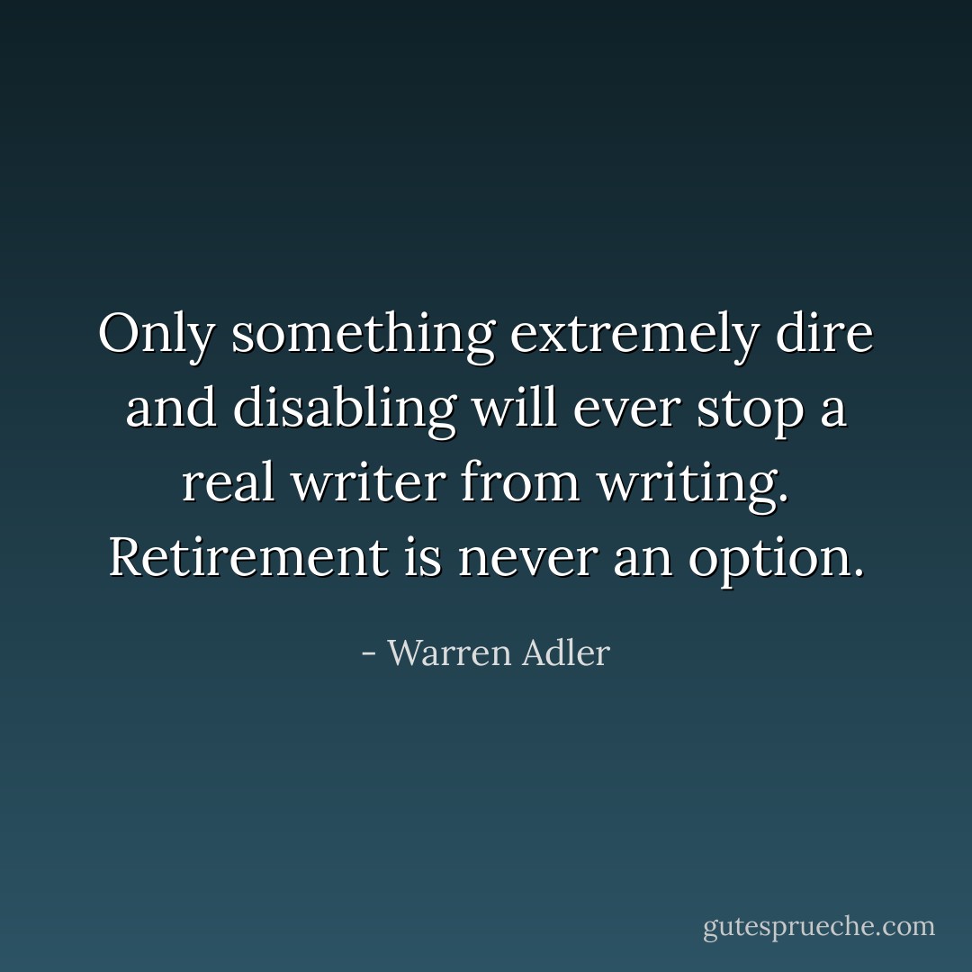 Only something extremely dire and disabling will ever stop a real writer from writing. Retirement is never an option. - Warren Adler