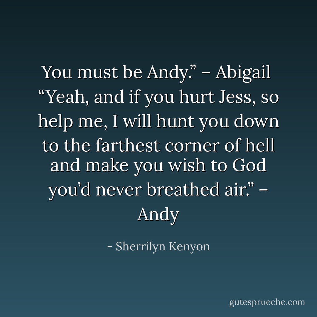 You must be Andy.” – Abigail <br />“Yeah, and if you hurt Jess, so help me, I will hunt you down to the farthest corner of hell and make you wish to God you’d never breathed air.” – Andy - Sherrilyn Kenyon