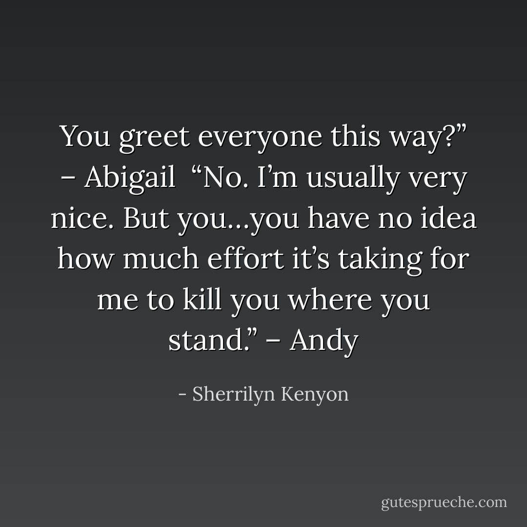 You greet everyone this way?” – Abigail <br />“No. I’m usually very nice. But you…you have no idea how much effort it’s taking for me to kill you where you stand.” – Andy - Sherrilyn Kenyon