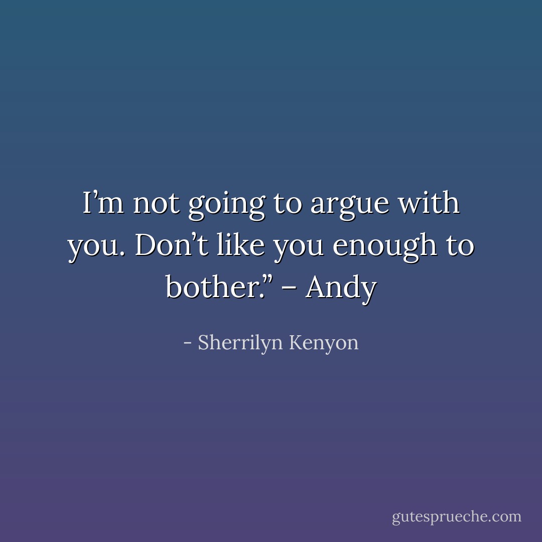 I’m not going to argue with you. Don’t like you enough to bother.” – Andy - Sherrilyn Kenyon