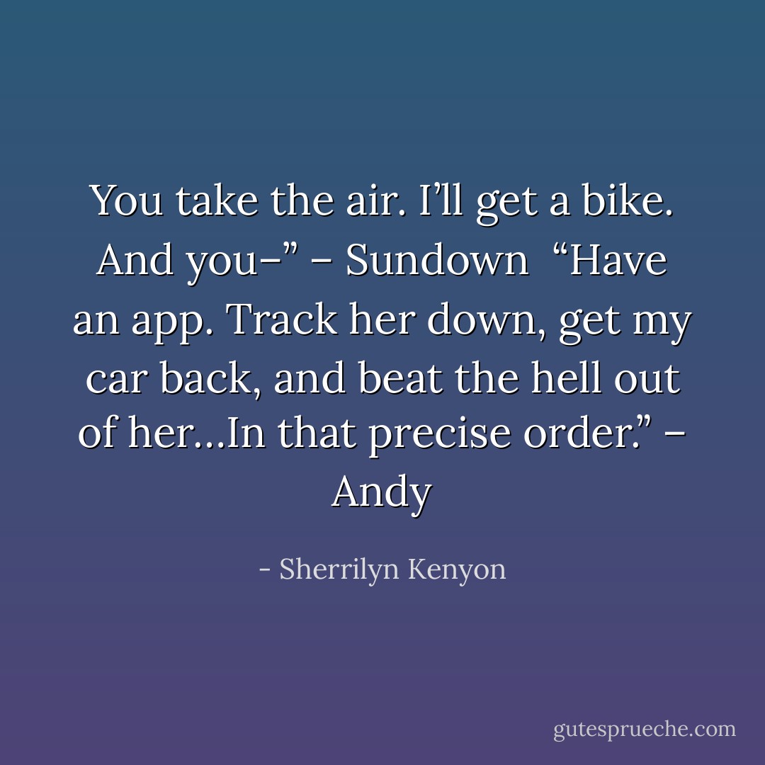 You take the air. I’ll get a bike. And you–” – Sundown <br />“Have an app. Track her down, get my car back, and beat the hell out of her…In that precise order.” – Andy - Sherrilyn Kenyon