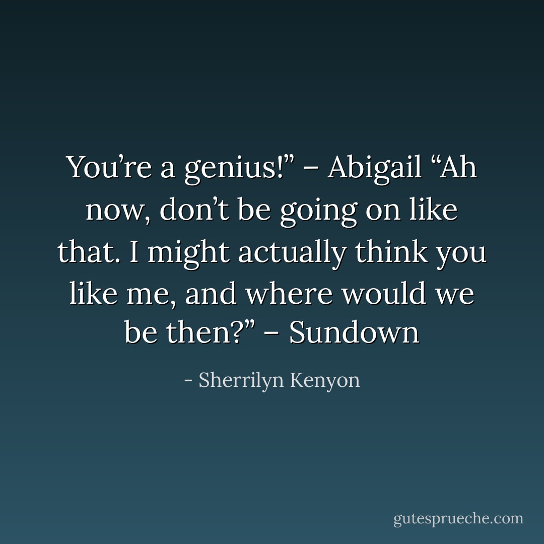 You’re a genius!” – Abigail<br />“Ah now, don’t be going on like that. I might actually think you like me, and where would we be then?” – Sundown - Sherrilyn Kenyon