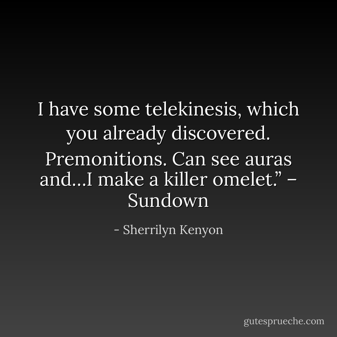 I have some telekinesis, which you already discovered. Premonitions. Can see auras and…I make a killer omelet.” – Sundown - Sherrilyn Kenyon