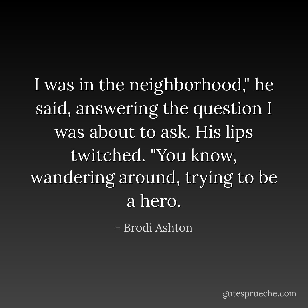 I was in the neighborhood," he said, answering the question I was about to ask. His lips twitched. "You know, wandering around, trying to be a hero. - Brodi Ashton
