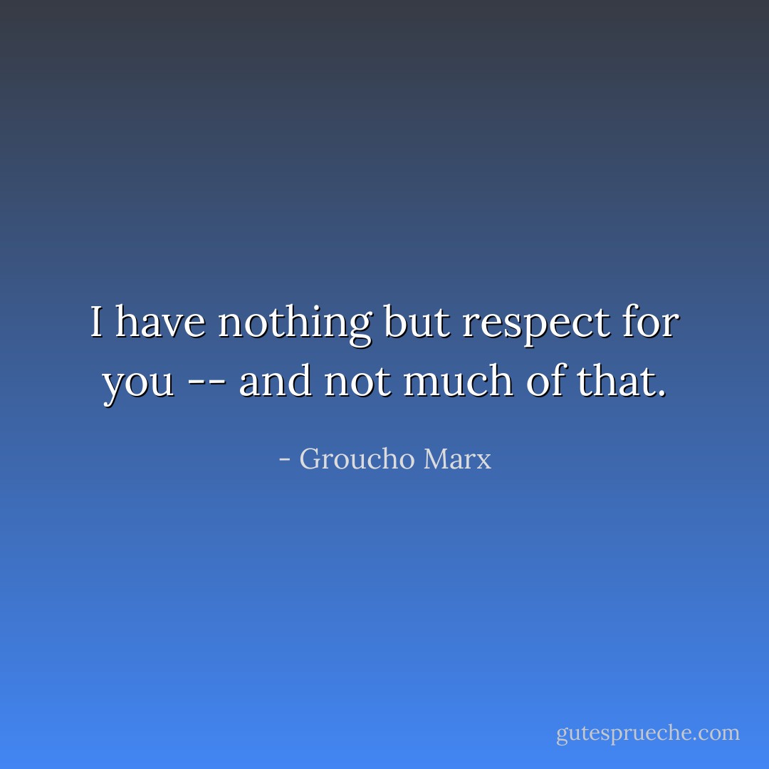 I have nothing but respect for you -- and not much of that. - Groucho Marx
