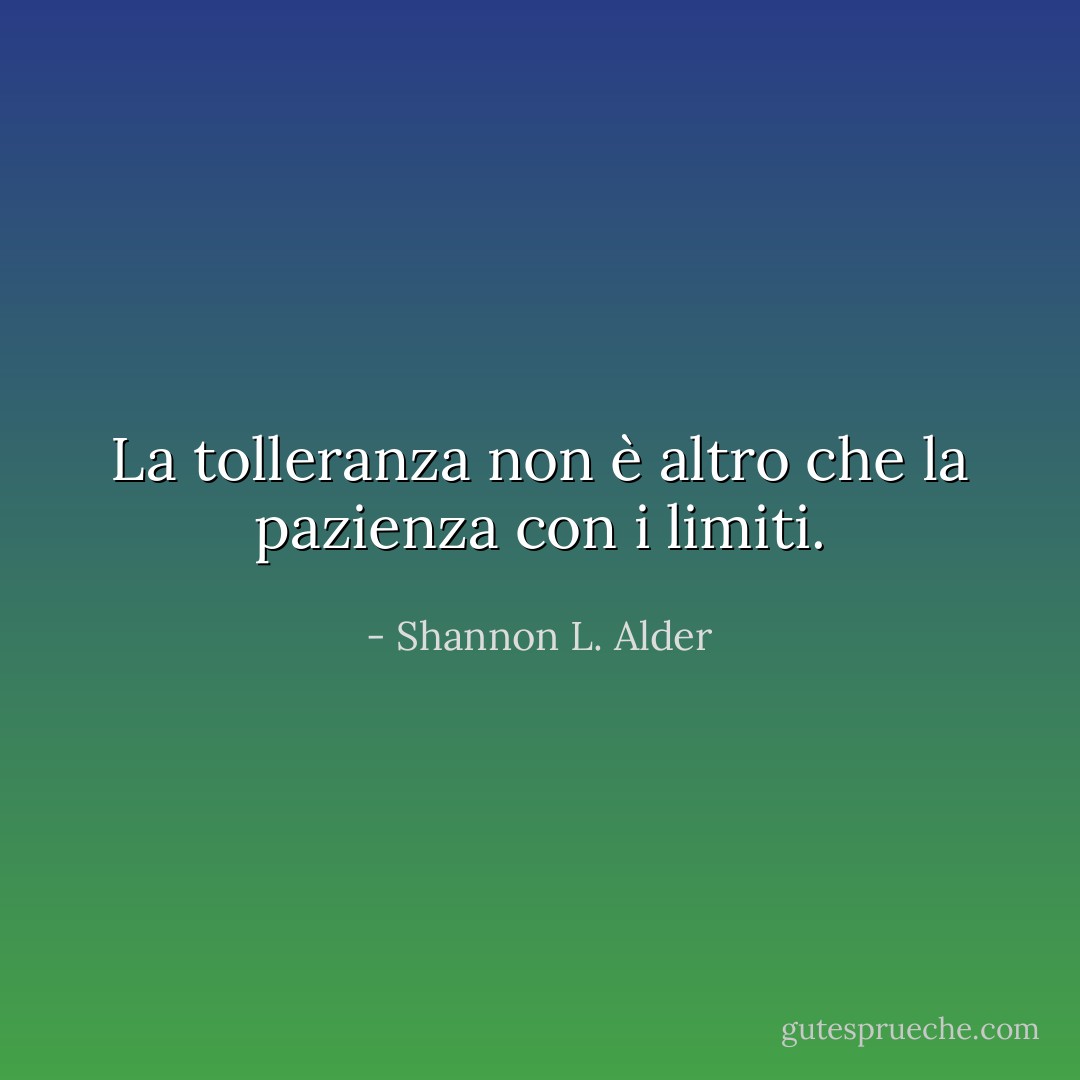 La tolleranza non è altro che la pazienza con i limiti. - Shannon L. Alder