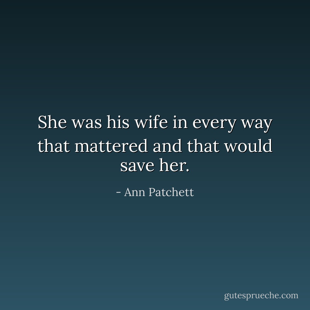 She was his wife in every way that mattered and that would save her. - Ann Patchett