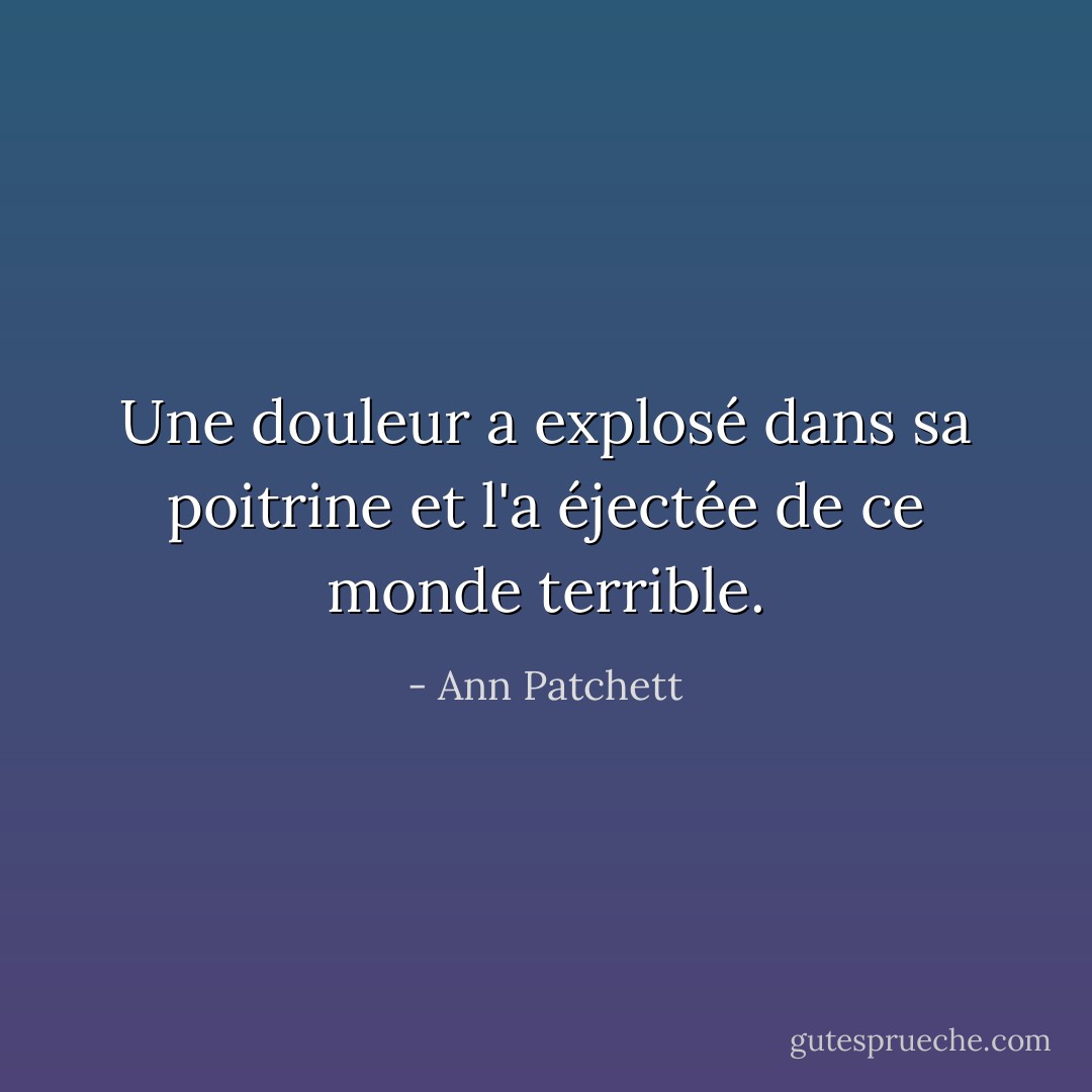 Une douleur a explosé dans sa poitrine et l'a éjectée de ce monde terrible. - Ann Patchett