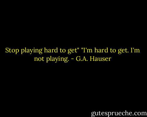 Stop playing hard to get"<br />"I'm hard to get. I'm not playing. - G.A. Hauser