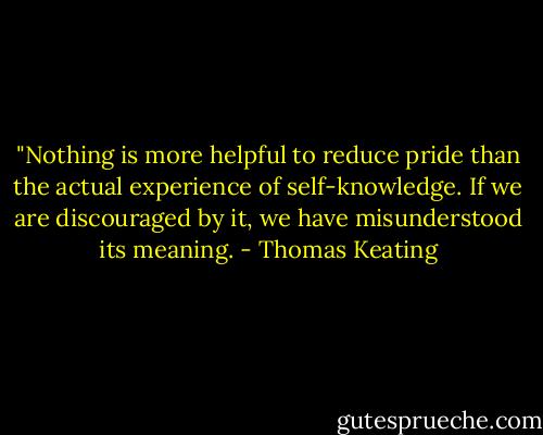 ‎"Nothing is more helpful to reduce pride than the actual experience of self-knowledge. If we are discouraged by it, we have misunderstood its meaning. - Thomas Keating