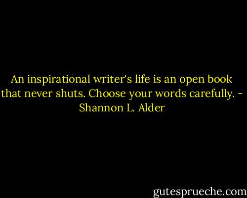 An inspirational writer's life is an open book that never shuts. Choose your words carefully. - Shannon L. Alder