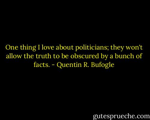 One thing I love about politicians; they won't allow the truth to be obscured by a bunch of facts. - Quentin R. Bufogle