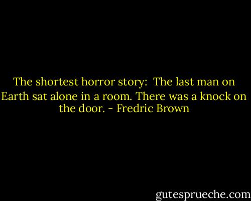 The shortest horror story:<br /><br />The last man on Earth sat alone in a room. There was a knock on the door. - Fredric Brown