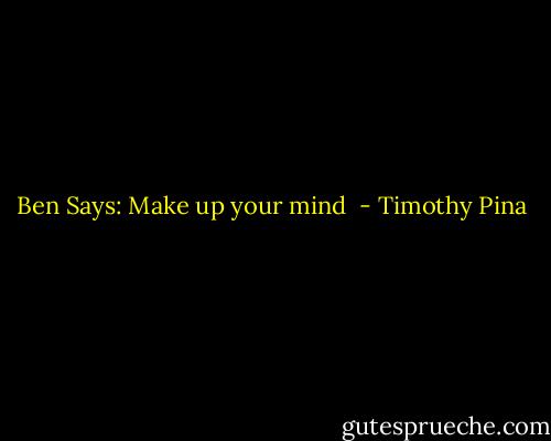 Ben Says: Make up your mind  - Timothy Pina