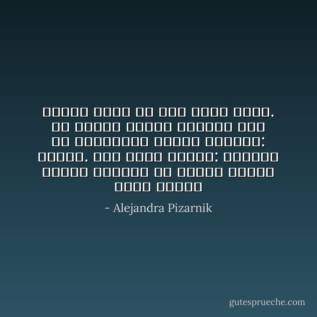 إنها دائماً حديقة الليلك في الجهة الأخرى للنهر. إذا سألت الروح: أبعيدة هي الحديقة؟ سيكون الجواب: في الجهة الأخرى للنهر، ليس النهر هذا، بل ذاك الذي هناك. - Alejandra Pizarnik