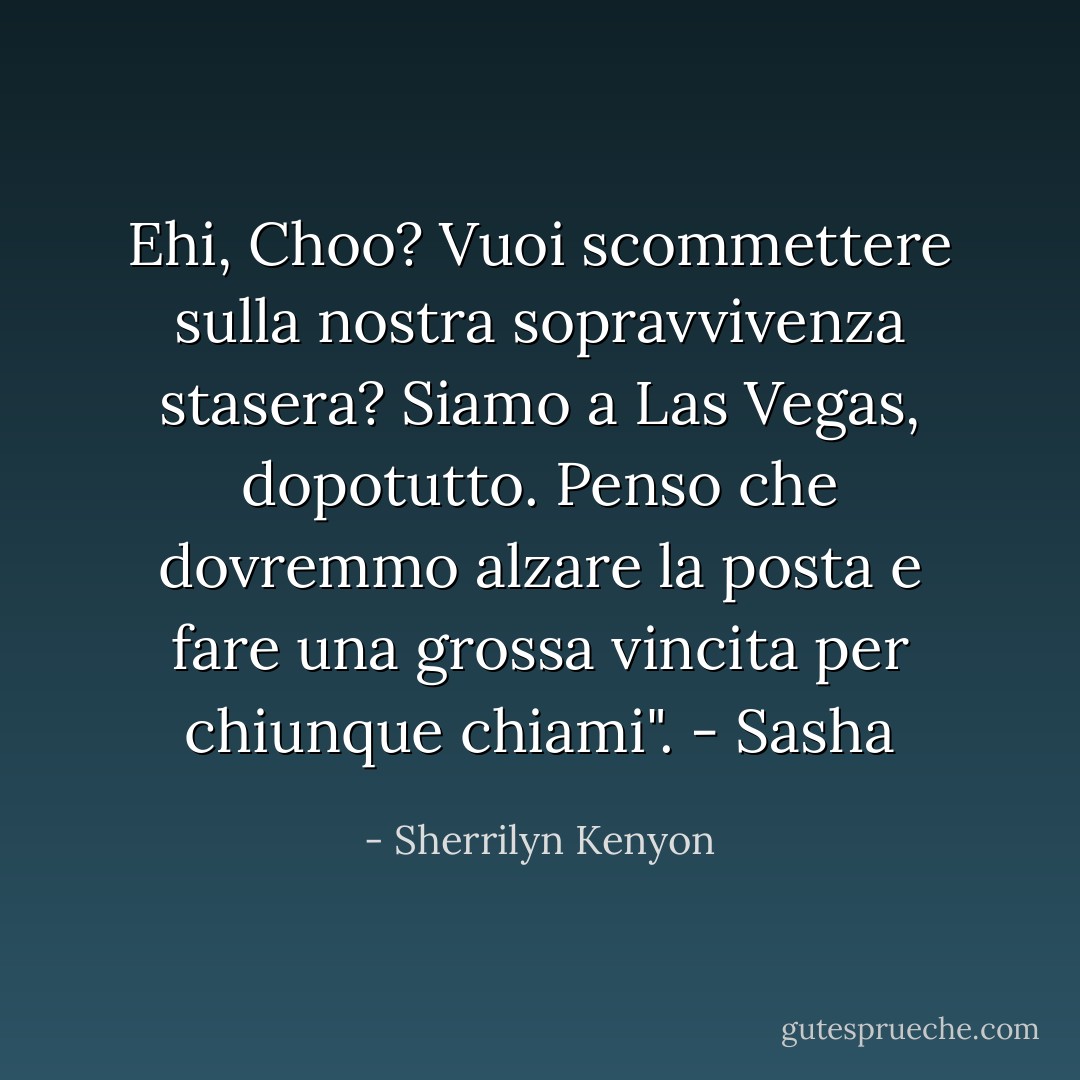 Ehi, Choo? Vuoi scommettere sulla nostra sopravvivenza stasera? Siamo a Las Vegas, dopotutto. Penso che dovremmo alzare la posta e fare una grossa vincita per chiunque chiami". - Sasha - Sherrilyn Kenyon