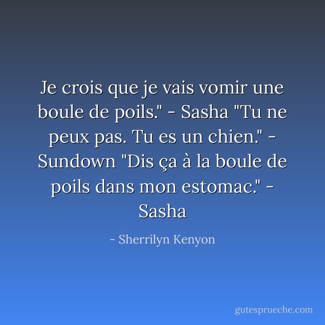 Je crois que je vais vomir une boule de poils." - Sasha<br />"Tu ne peux pas. Tu es un chien." - Sundown<br />"Dis ça à la boule de poils dans mon estomac." - Sasha - Sherrilyn Kenyon