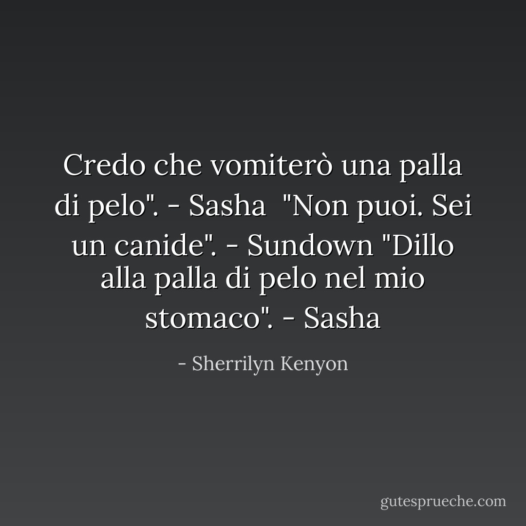 Credo che vomiterò una palla di pelo". - Sasha<br /> "Non puoi. Sei un canide". - Sundown<br />"Dillo alla palla di pelo nel mio stomaco". - Sasha - Sherrilyn Kenyon