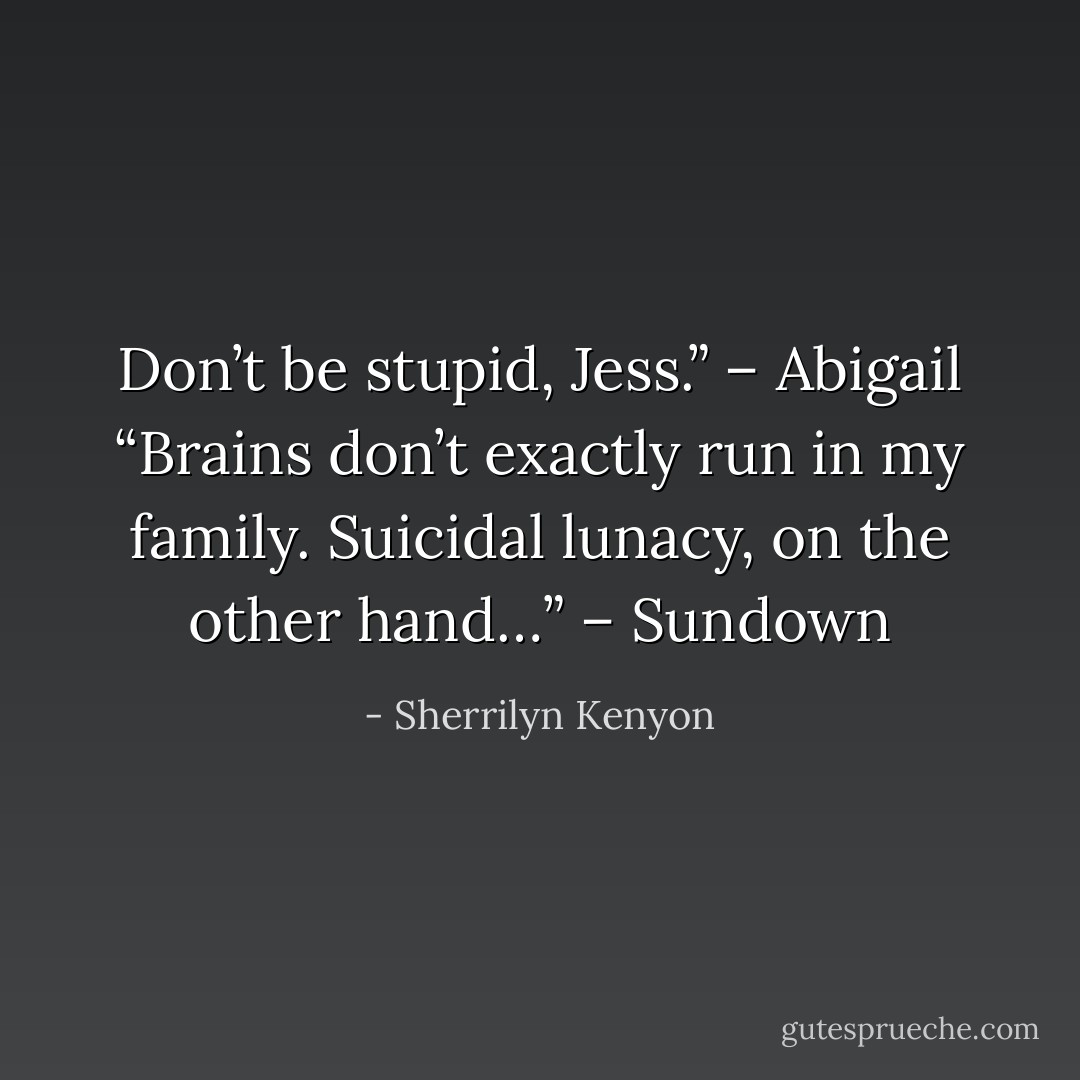 Don’t be stupid, Jess.” – Abigail<br />“Brains don’t exactly run in my family. Suicidal lunacy, on the other hand…” – Sundown - Sherrilyn Kenyon